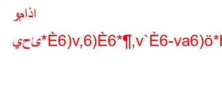 وماذا يحئ*6)v,6)6*,v`6-va6)*H6)a6`v+6,v'